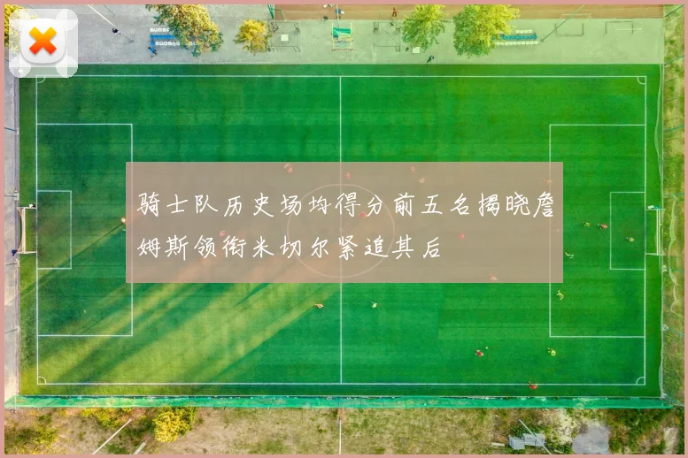 骑士队历史场均得分前五名揭晓詹姆斯领衔米切尔紧追其后