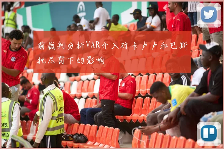 前裁判分析VAR介入对卡卢卢和巴斯托尼罚下的影响