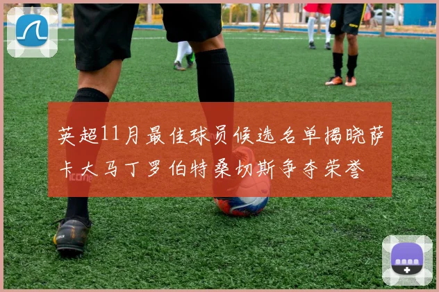 英超11月最佳球员候选名单揭晓萨卡大马丁罗伯特桑切斯争夺荣誉