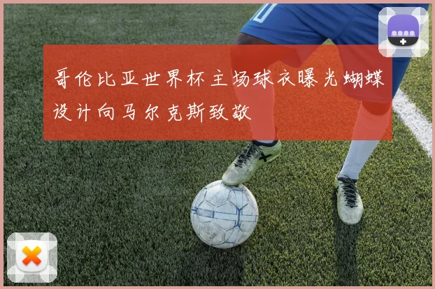 哥伦比亚世界杯主场球衣曝光蝴蝶设计向马尔克斯致敬