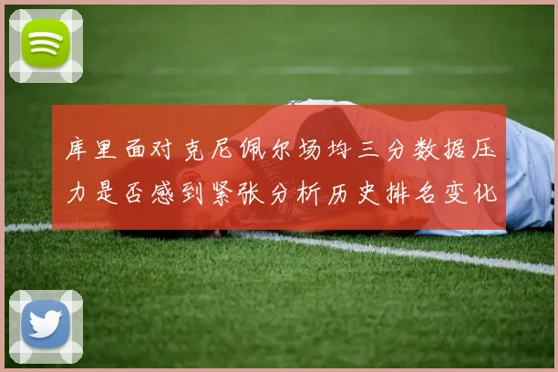 库里面对克尼佩尔场均三分数据压力是否感到紧张分析历史排名变化
