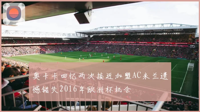 奥卡卡回忆两次接近加盟AC米兰遗憾错失2016年欧洲杯机会