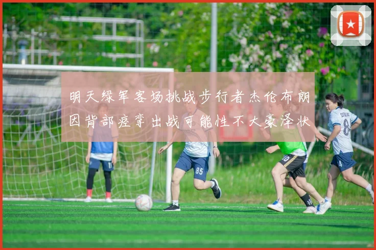 明天绿军客场挑战步行者杰伦布朗因背部痉挛出战可能性不大豪泽状态成疑