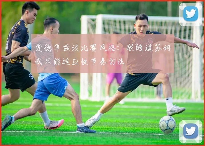 爱德华兹谈比赛风格：跟随道苏姆我只能适应快节奏打法