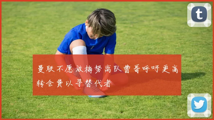 曼联不愿放梅努离队曹哥呼吁更高转会费以寻替代者