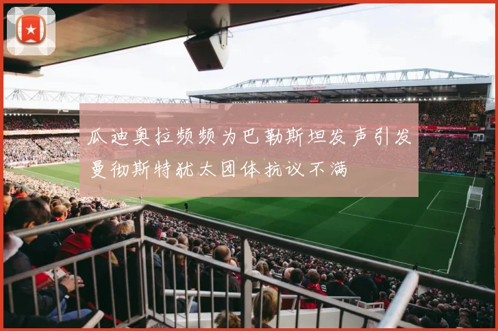 瓜迪奥拉频频为巴勒斯坦发声引发曼彻斯特犹太团体抗议不满