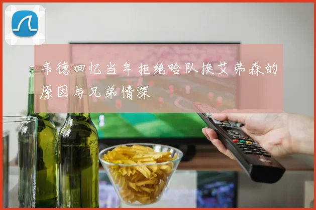 韦德回忆当年拒绝哈队换艾弗森的原因与兄弟情深