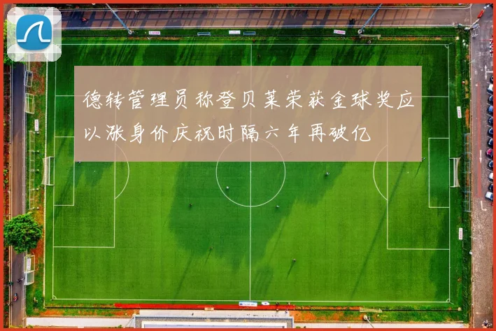 德转管理员称登贝莱荣获金球奖应以涨身价庆祝时隔六年再破亿