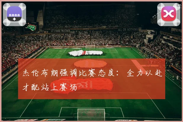 杰伦布朗强调比赛态度：全力以赴才配站上赛场