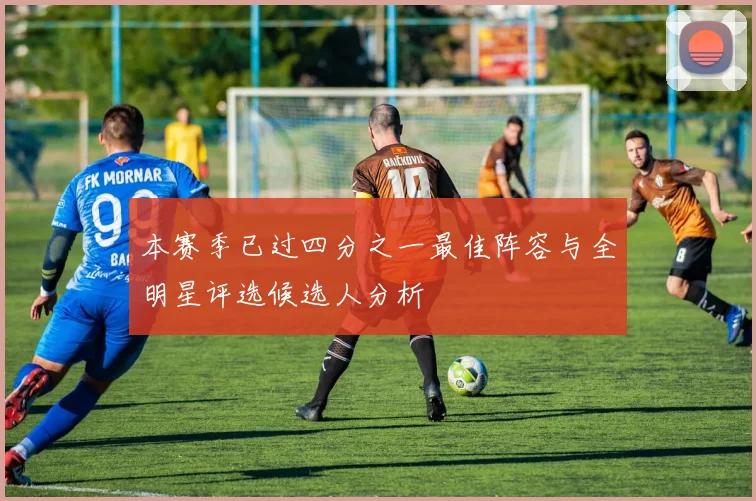 本赛季已过四分之一最佳阵容与全明星评选候选人分析
