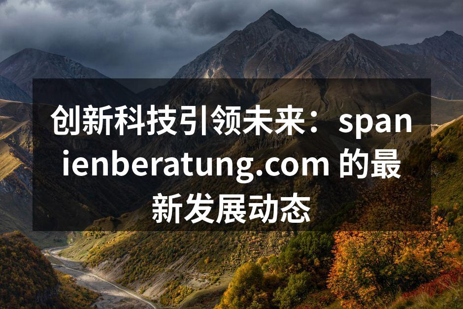创新科技引领未来：spanienberatung.com 的最新发展动态