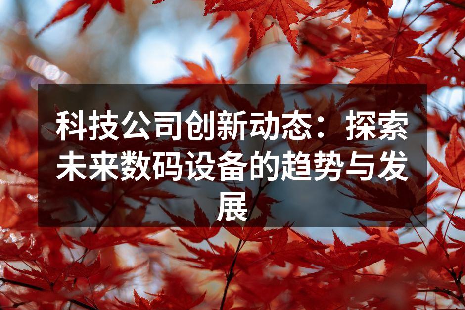 科技公司创新动态：探索未来数码设备的趋势与发展
