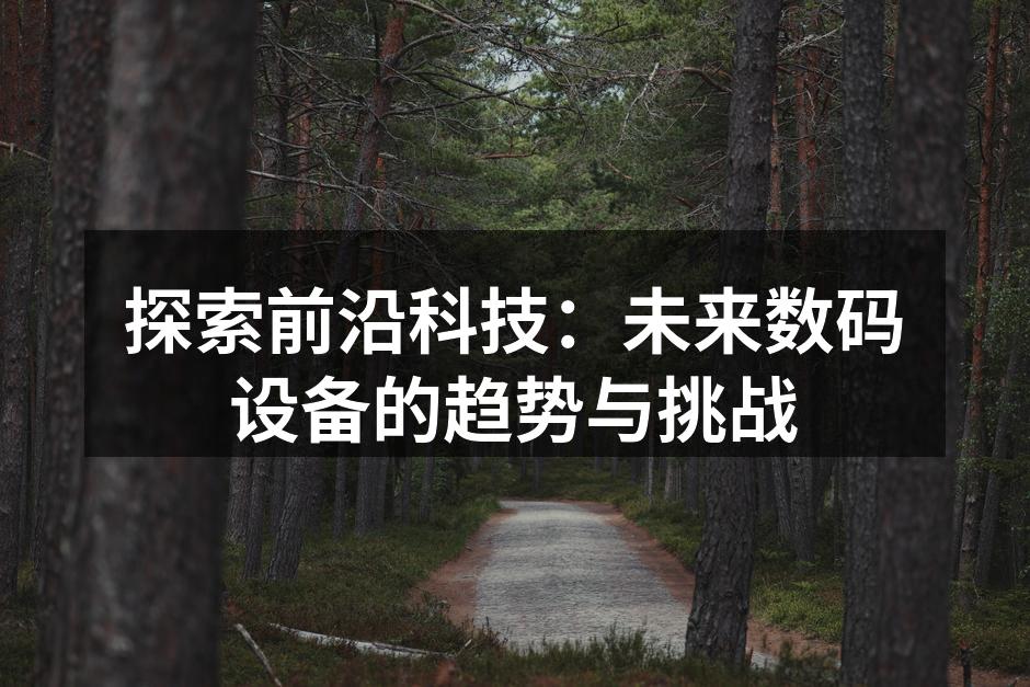 探索前沿科技：未来数码设备的趋势与挑战