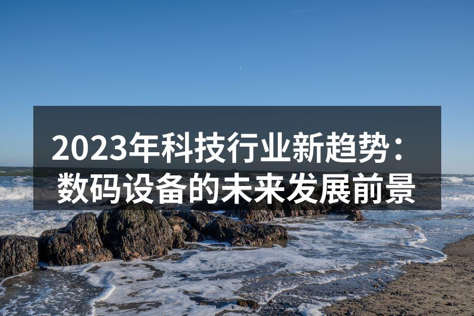 2023年科技行业新趋势：数码设备的未来发展前景