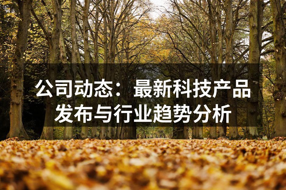 公司动态：最新科技产品发布与行业趋势分析