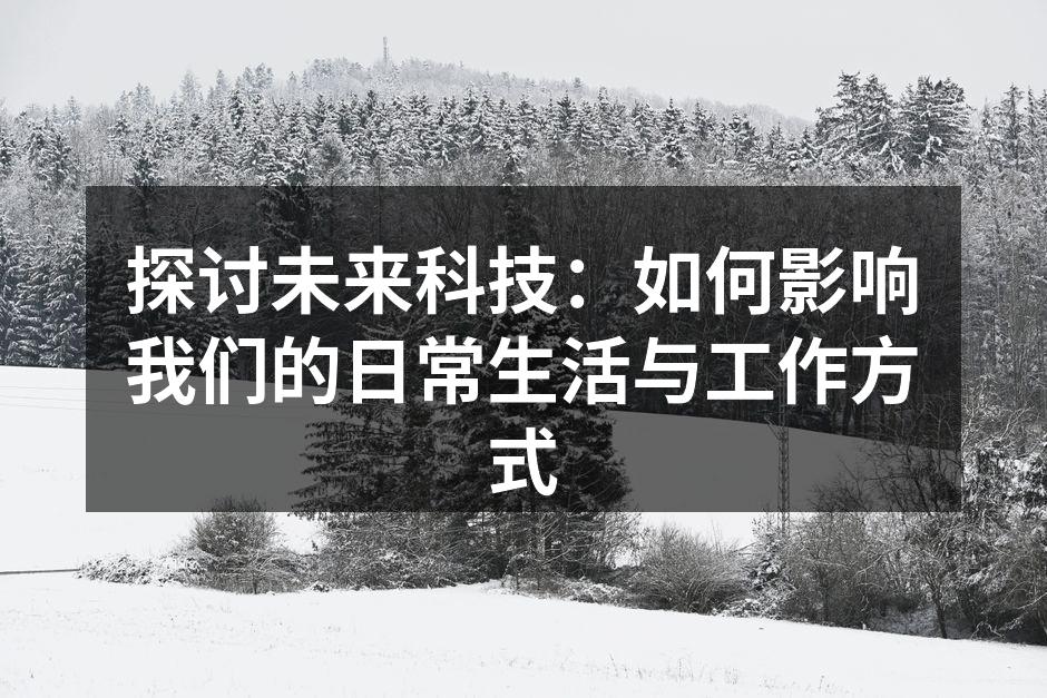 探讨未来科技：如何影响我们的日常生活与工作方式