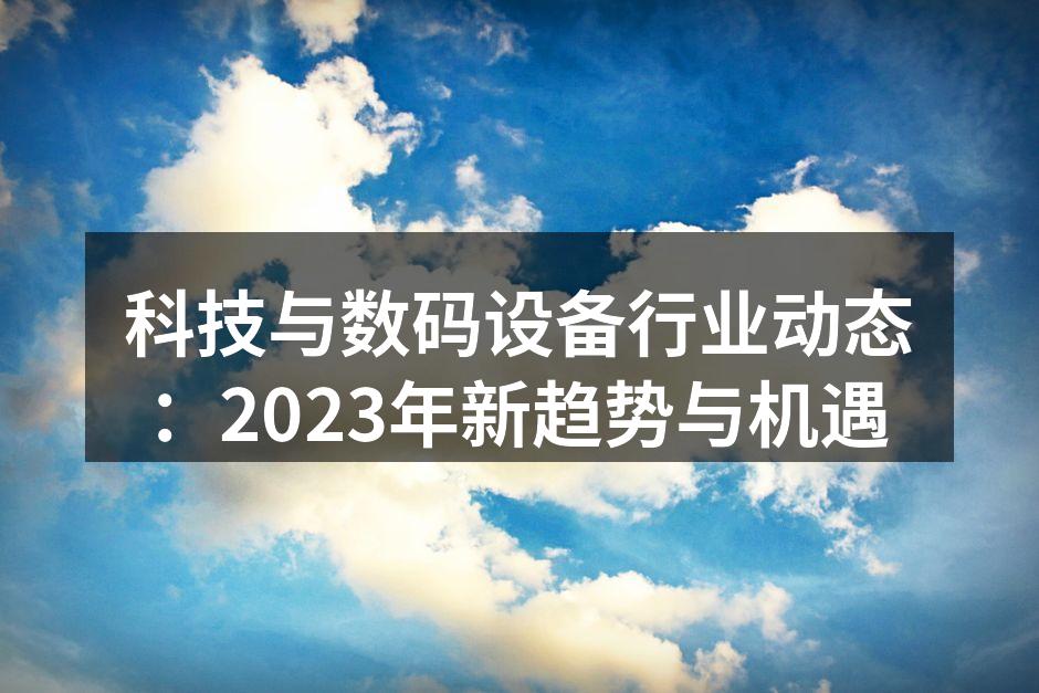 科技与数码设备行业动态：2023年新趋势与机遇