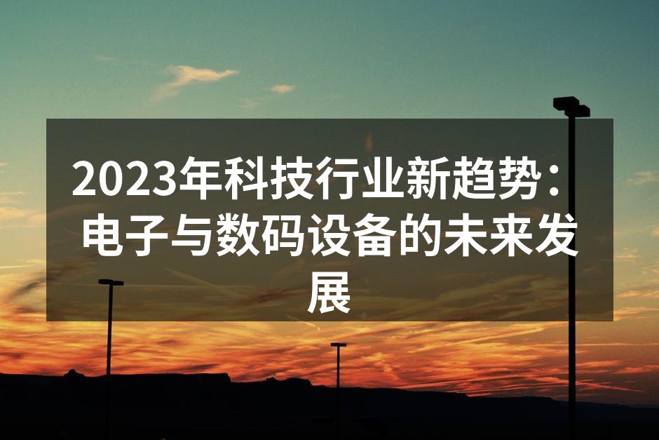 2023年科技行业新趋势：电子与数码设备的未来发展