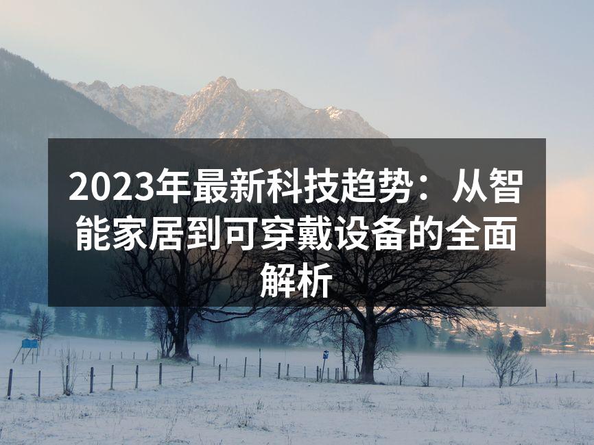 2023年最新科技趋势：从智能家居到可穿戴设备的全面解析