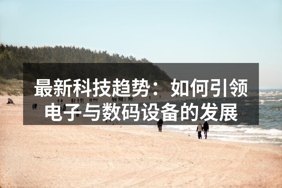 最新科技趋势：如何引领电子与数码设备的发展