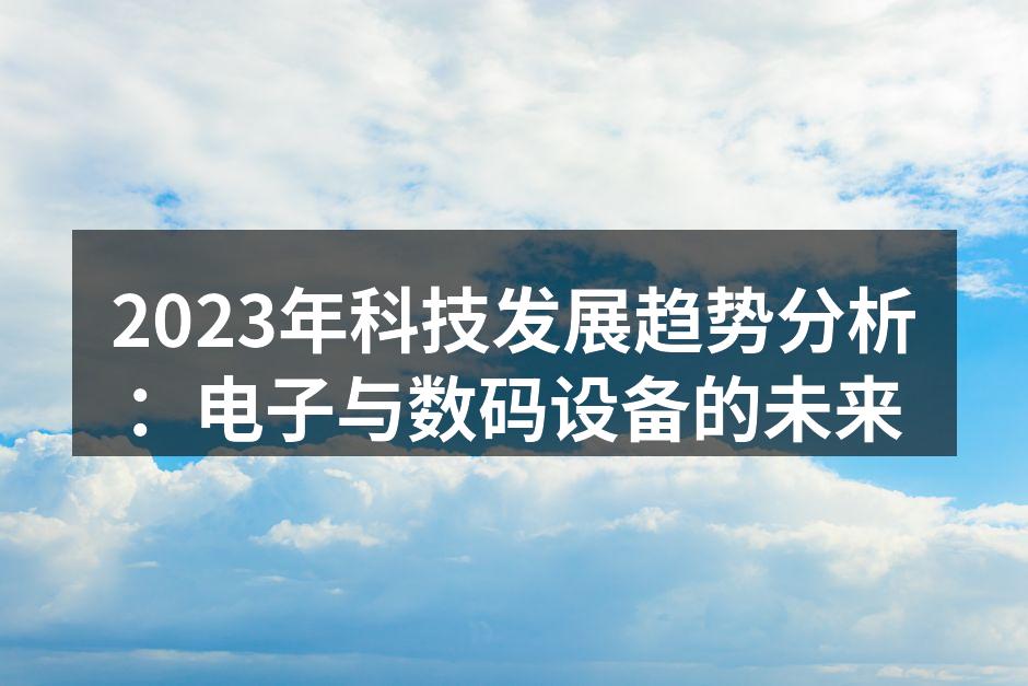 2023年科技发展趋势分析：电子与数码设备的未来