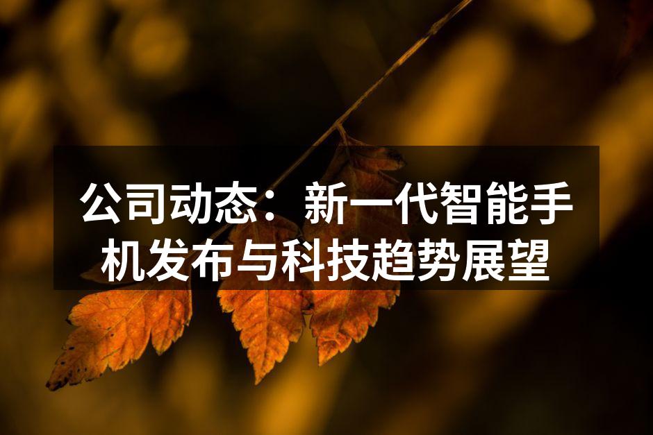 公司动态：新一代智能手机发布与科技趋势展望