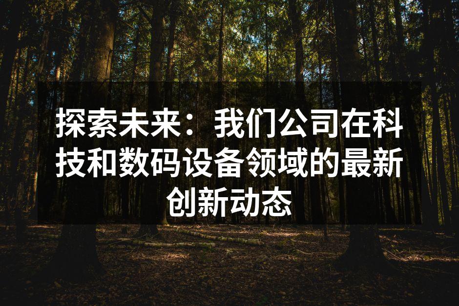 探索未来：我们公司在科技和数码设备领域的最新创新动态
