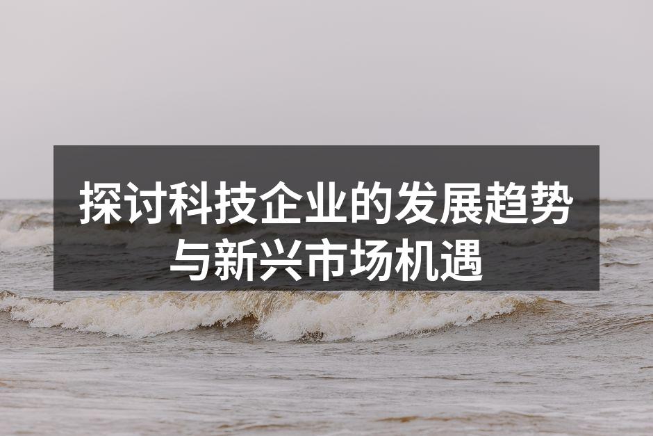 探讨科技企业的发展趋势与新兴市场机遇